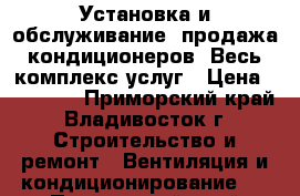 Установка и обслуживание, продажа кондиционеров. Весь комплекс услуг › Цена ­ 15 000 - Приморский край, Владивосток г. Строительство и ремонт » Вентиляция и кондиционирование   . Приморский край,Владивосток г.